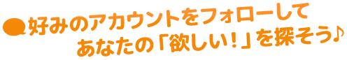 好みのアカウントをフォローしてあなたの「欲しい」を探そう♪